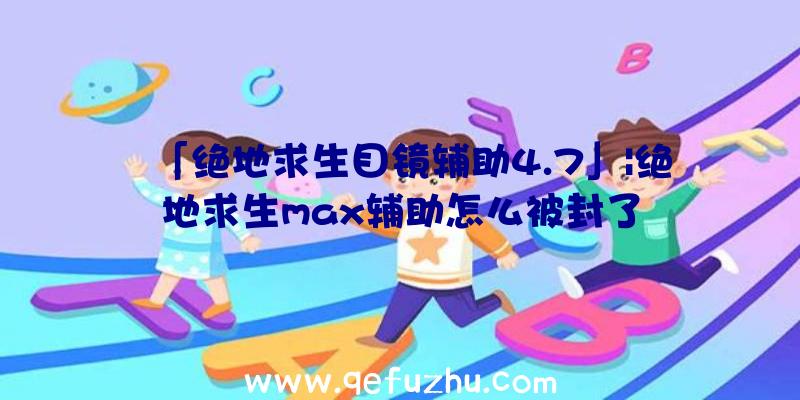 「绝地求生目镜辅助4.7」|绝地求生max辅助怎么被封了